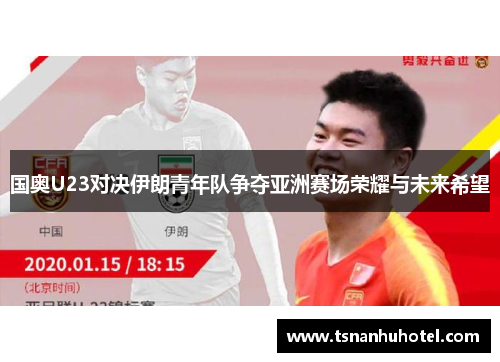 国奥U23对决伊朗青年队争夺亚洲赛场荣耀与未来希望
