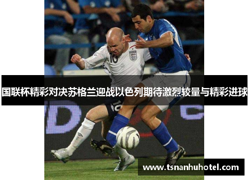 国联杯精彩对决苏格兰迎战以色列期待激烈较量与精彩进球