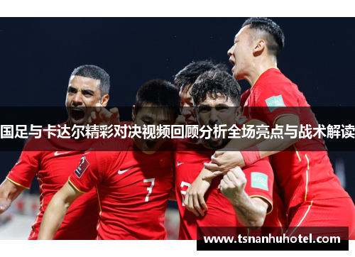 国足与卡达尔精彩对决视频回顾分析全场亮点与战术解读
