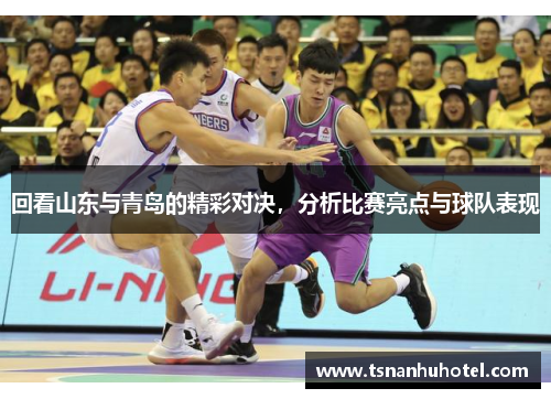回看山东与青岛的精彩对决，分析比赛亮点与球队表现