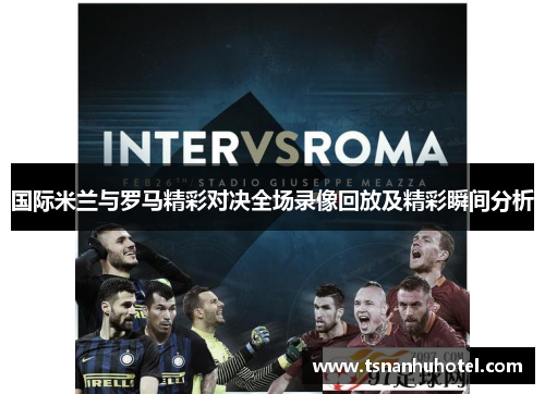 国际米兰与罗马精彩对决全场录像回放及精彩瞬间分析
