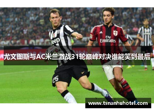尤文图斯与AC米兰激战31轮巅峰对决谁能笑到最后