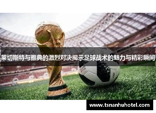 莱切斯特与雅典的激烈对决揭示足球战术的魅力与精彩瞬间