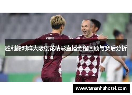 胜利船对阵大阪樱花精彩直播全程回顾与赛后分析