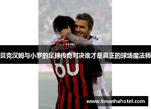 贝克汉姆与小罗的足球传奇对决谁才是真正的球场魔法师
