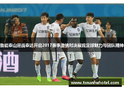 鲁能泰山迎战泰达开启2017赛季激情对决展现足球魅力与团队精神