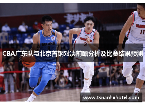 CBA广东队与北京首钢对决前瞻分析及比赛结果预测