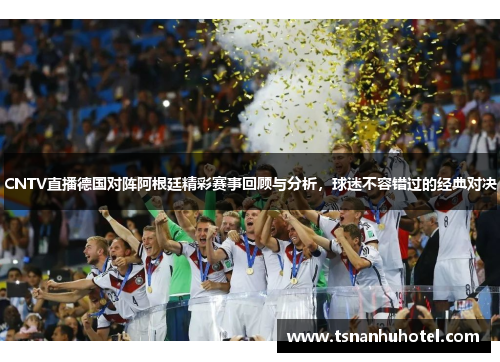 CNTV直播德国对阵阿根廷精彩赛事回顾与分析，球迷不容错过的经典对决