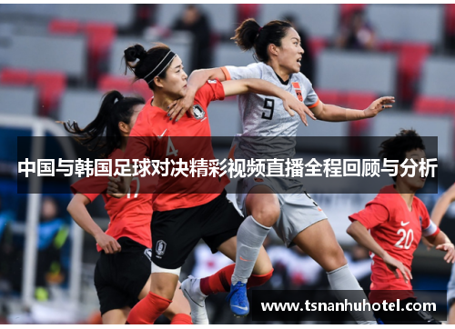 中国与韩国足球对决精彩视频直播全程回顾与分析
