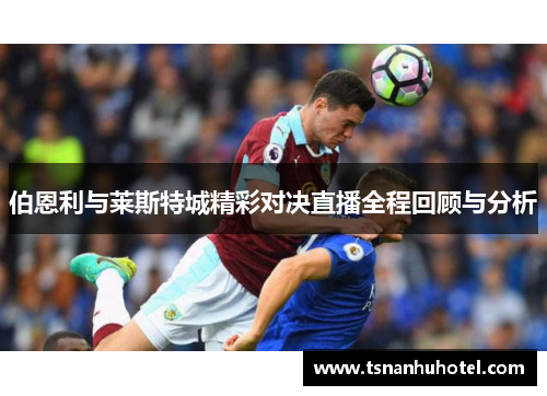 伯恩利与莱斯特城精彩对决直播全程回顾与分析