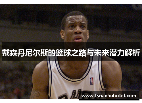 戴森丹尼尔斯的篮球之路与未来潜力解析