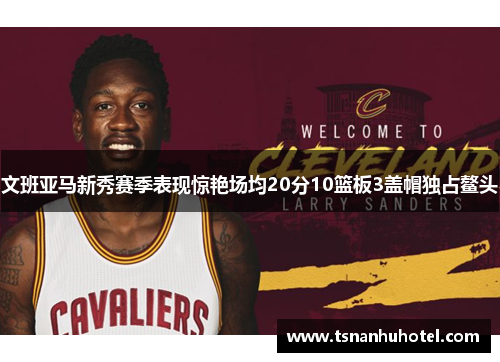 文班亚马新秀赛季表现惊艳场均20分10篮板3盖帽独占鳌头