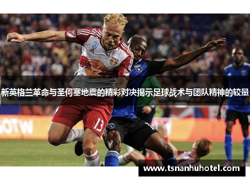 新英格兰革命与圣何塞地震的精彩对决揭示足球战术与团队精神的较量
