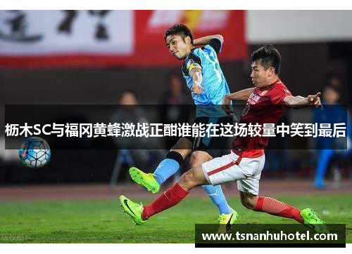 枥木SC与福冈黄蜂激战正酣谁能在这场较量中笑到最后