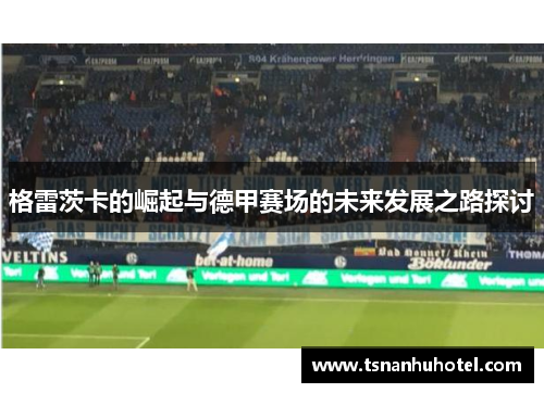 格雷茨卡的崛起与德甲赛场的未来发展之路探讨