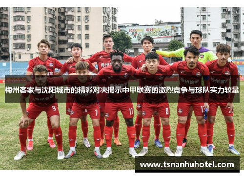 梅州客家与沈阳城市的精彩对决揭示中甲联赛的激烈竞争与球队实力较量